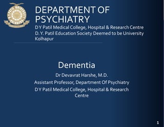 D.Y. Patil Education Society Deemed to be University
Dr Devavrat Harshe, M.D.
Assistant Professor, Department Of Psychiatry
DY Patil Medical College, Hospital & Research
Centre
1
Dementia
PSYCHIATRY
DEPARTMENT OF
DY Patil Medical College, Hospital & Research Centre
Kolhapur
 