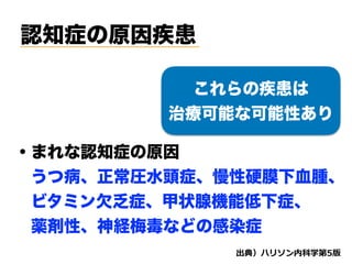 認知症の原因疾患
d
・まれな認知症の原因
 うつ病、正常圧水頭症、慢性硬膜下血腫、
 ビタミン欠乏症、甲状腺機能低下症、
 薬剤性、神経梅毒などの感染症
これらの疾患は
治療可能な可能性あり
 