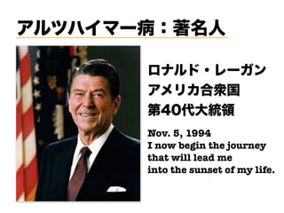 アルツハイマー病：著名人
ロナルド・レーガン
アメリカ合衆国
第40代大統領
Nov. 5, 1994
I now begin the journey 
that will lead me
into the sunset of my life. 
 