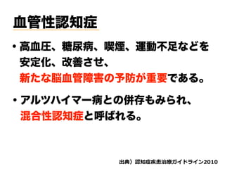 血管性認知症
・高血圧、糖尿病、喫煙、運動不足などを
 安定化、改善させ、 
 新たな脳血管障害の予防が重要である。
・アルツハイマー病との併存もみられ、
 混合性認知症と呼ばれる。
d ( '
 