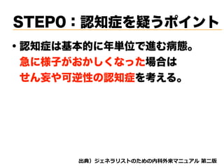 STEP0：認知症を疑うポイント
・認知症は基本的に年単位で進む病態。
 急に様子がおかしくなった場合は
 せん妄や可逆性の認知症を考える。
d tnvt
 