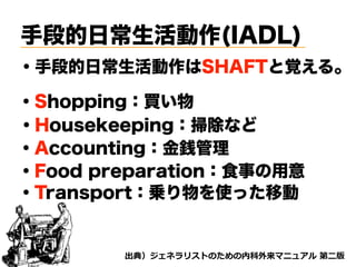 手段的日常生活動作(IADL)
・手段的日常生活動作はSHAFTと覚える。
・Shopping：買い物
・Housekeeping：掃除など
・Accounting：金銭管理
・Food preparation：食事の用意
・Transport：乗り物を使った移動
d tnvt
 