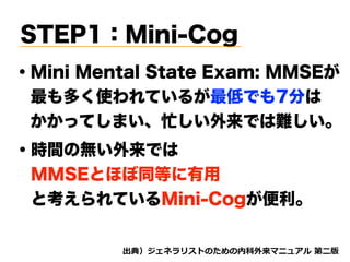 STEP1：Mini-Cog
・Mini Mental State Exam: MMSEが
 最も多く使われているが最低でも7分は
 かかってしまい、忙しい外来では難しい。
・時間の無い外来では 
 MMSEとほぼ同等に有用
 と考えられているMini-Cogが便利。
d tnvt
 