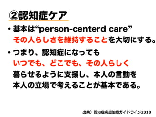②認知症ケア
・つまり、認知症になっても
 いつでも、どこでも、その人らしく
 暮らせるように支援し、本人の言動を
 本人の立場で考えることが基本である。
・基本は person-centerd care
 その人らしさを維持することを大切にする。
d ( '
 