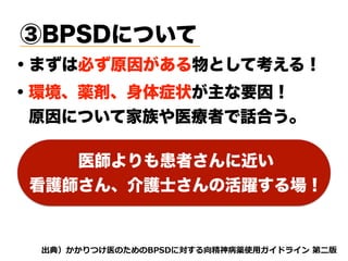 ③BPSDについて
・まずは必ず原因がある物として考える！
dhh oj tnvt3 A5s my
・環境、薬剤、身体症状が主な要因！
 原因について家族や医療者で話合う。
医師よりも患者さんに近い
看護師さん、介護士さんの活躍する場！
 