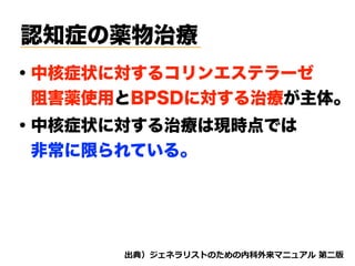 認知症の薬物治療
・中核症状に対するコリンエステラーゼ 
 阻害薬使用とBPSDに対する治療が主体。
d tnvt
・中核症状に対する治療は現時点では
 非常に限られている。
 