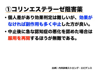 ・中止後に急な認知症の悪化を認めた場合は
 服用を再開するほうが無難である。
・個人差があり効果判定は難しいが、効果が
 なければ副作用も多く中止した方が良い。
d bʼ
①コリンエステラーゼ阻害薬
 