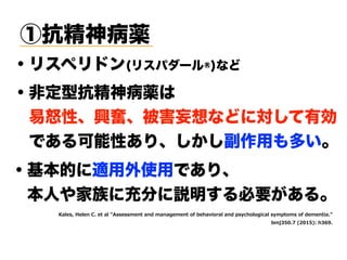 ①抗精神病薬
・非定型抗精神病薬は 
 易怒性、興奮、被害妄想などに対して有効 
 である可能性あり、しかし副作用も多い。
・リスペリドン(リスパダール®)など
・基本的に適用外使用であり、 
 本人や家族に充分に説明する必要がある。
EPIW 8IPIR 4 I EP 2WWIWW IR ERH EREKI IR SJ ILE MS EP ERH TW GLSPSKMGEP W T S W SJ HI IR ME  
N) - ( ' "0 L),
 
