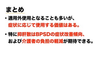 まとめ
・適用外使用となることも多いが、
 症状に応じて使用する価値はある。
・特に抑肝散はBPSDの症状改善傾向、
 および介護者の負担の軽減が期待できる。
 