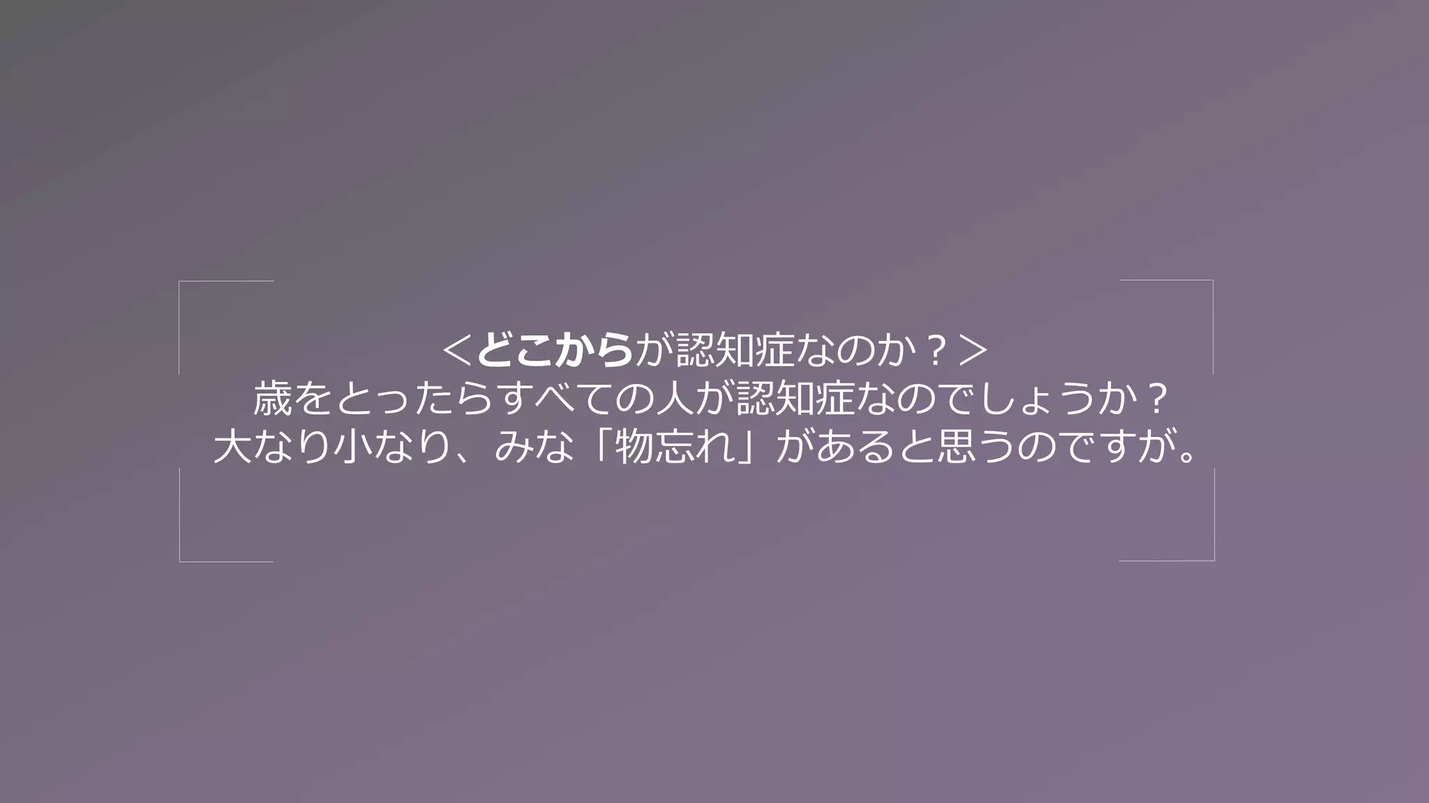 ＜どこからが認知症なのか？＞
歳をとったらすべての人が認知症なのでしょうか？
大なり小なり、みな「物忘れ」があると思うのですが。
 