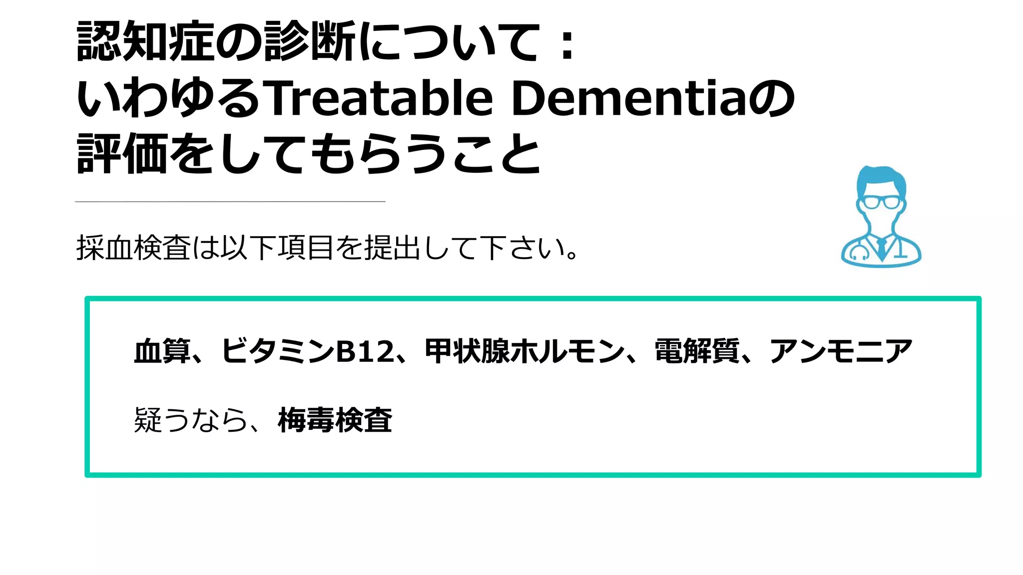 認知症の診断について：
いわゆるTreatable Dementiaの
評価をしてもらうこと
採血検査は以下項目を提出して下さい。
血算、ビタミンB12、甲状腺ホルモン、電解質、アンモニア
疑うなら、梅毒検査
 