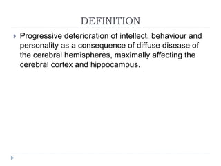 DEFINITION
 Progressive deterioration of intellect, behaviour and
personality as a consequence of diffuse disease of
the cerebral hemispheres, maximally affecting the
cerebral cortex and hippocampus.
 
