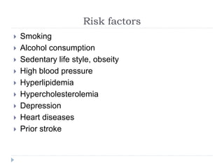 Risk factors
 Smoking
 Alcohol consumption
 Sedentary life style, obseity
 High blood pressure
 Hyperlipidemia
 Hypercholesterolemia
 Depression
 Heart diseases
 Prior stroke
 