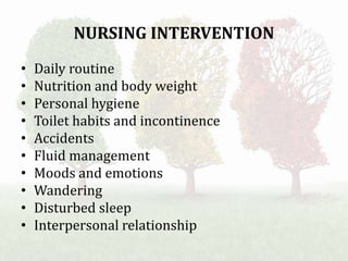 NURSING INTERVENTION
• Daily routine
• Nutrition and body weight
• Personal hygiene
• Toilet habits and incontinence
• Accidents
• Fluid management
• Moods and emotions
• Wandering
• Disturbed sleep
• Interpersonal relationship
 