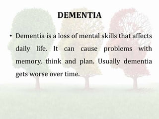 DEMENTIA
• Dementia is a loss of mental skills that affects
daily life. It can cause problems with
memory, think and plan. Usually dementia
gets worse over time.
 