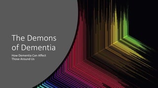 The Demons
of Dementia
How Dementia Can Affect
Those Around Us
 