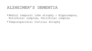 ALZHEIMER’S DEMENTIA
• Medial temporal lobe atrophy - Hippocampus,
Entorhinal complex, Perirhinal complex
• Temporoparietal Cortical Atrophy
 