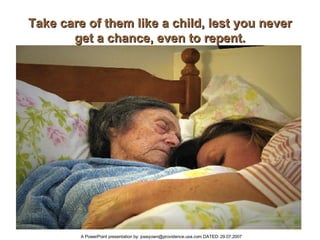 Take care of them like a child, lest you never get a chance, even to repent. 