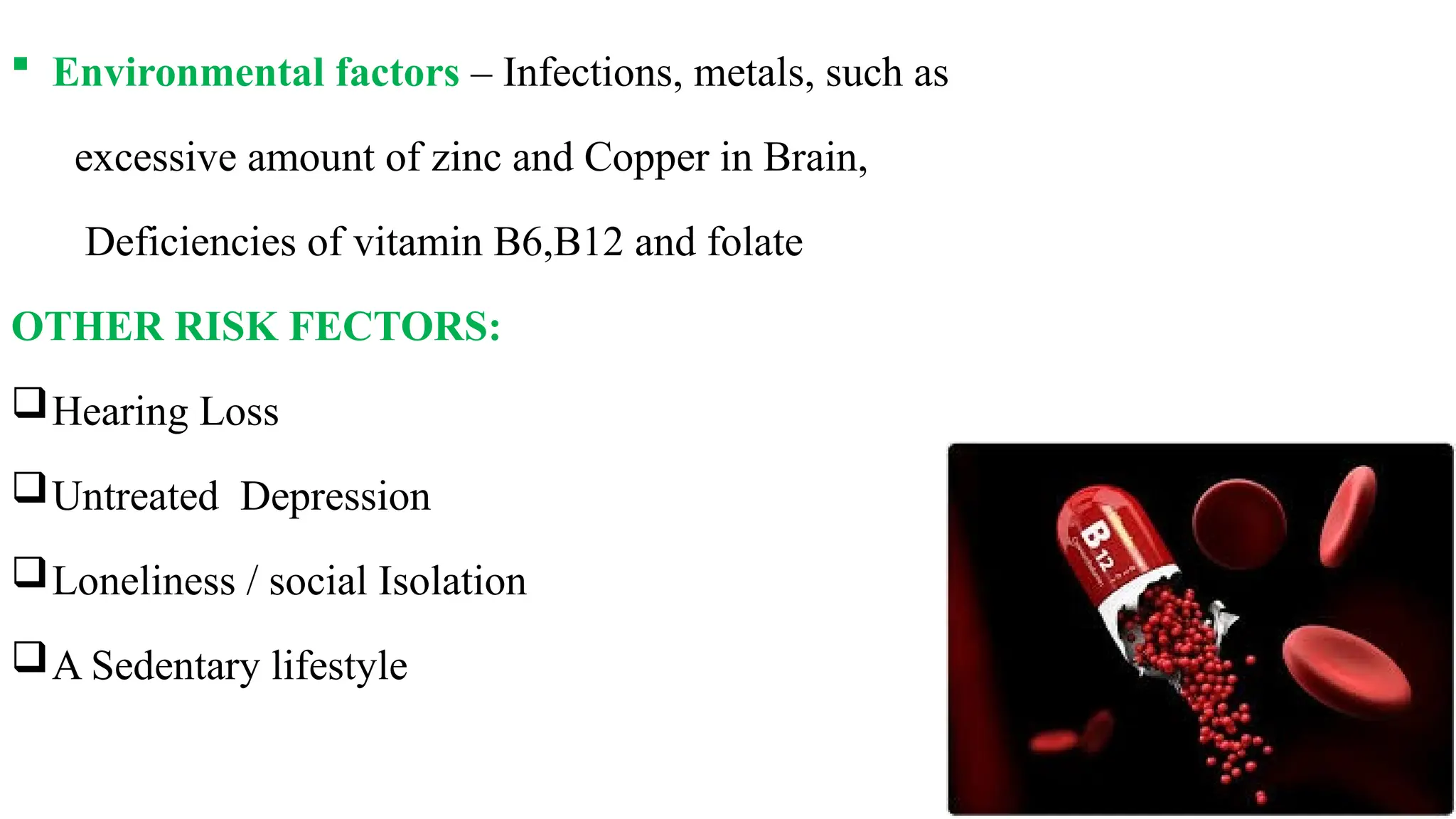  Environmental factors – Infections, metals, such as
excessive amount of zinc and Copper in Brain,
Deficiencies of vitamin B6,B12 and folate
OTHER RISK FECTORS:
Hearing Loss
Untreated Depression
Loneliness / social Isolation
A Sedentary lifestyle
 