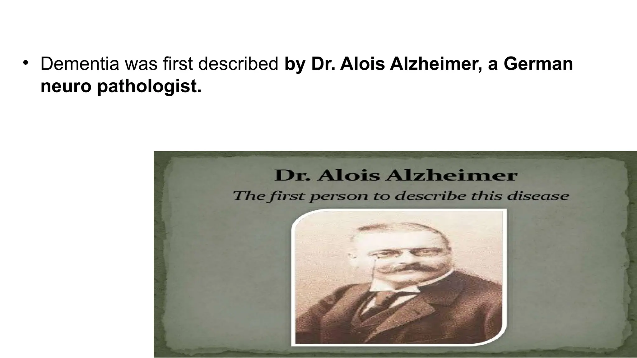 • Dementia was first described by Dr. Alois Alzheimer, a German
neuro pathologist.
 
