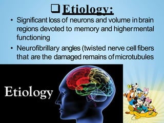 Etiology:
• Significant loss of neurons and volume inbrain
regions devoted to memory and highermental
functioning
• Neurofibrillary angles (twisted nerve cellfibers
that are the damagedremains ofmicrotubules
 