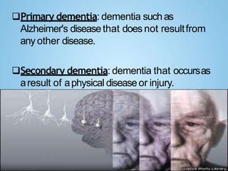 Primary dementia: dementia suchas
Alzheimer's diseasethat does not resultfrom
any other disease.
Secondary dementia: dementia that occursas
aresult of aphysical diseaseor injury.
 