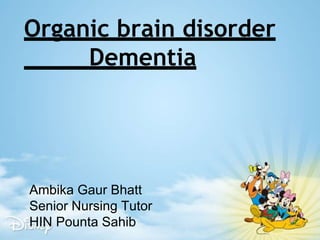 Organic brain disorder
Dementia
Ambika Gaur Bhatt
Senior Nursing Tutor
HIN Pounta Sahib
 