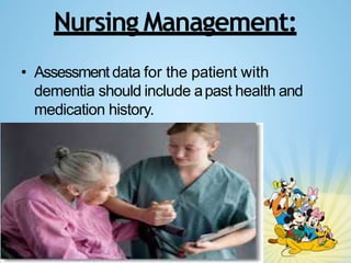 Nursing Management:
• Assessment data for the patient with
dementia should include apast health and
medication history.
 