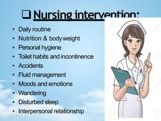 Nursing intervention:
• Daily routine
• Nutrition & bodyweight
• Personal hygiene
• Toilet habits and incontinence
• Accidents
• Fluid management
• Moods and emotions
• Wandering
• Disturbed sleep
• Interpersonal relationship
 