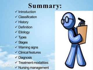 Summary:
 Introduction
 Classification
 History
 Definition
 Etiology
 Types
 Stages
 Warning signs
 Clinical features
 Diagnosis
 Treatment modalities
 Nursing management
 