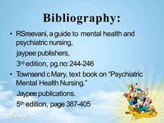 Bibliography:
• RSreevani, aguide to mental health and
psychiatric nursing,
jaypee publishers,
3rd edition, pg.no:244-246
• Townsend cMary, text book on “Psychiatric
Mental Health Nursing.”
Jaypeepublications.
5th edition, page 387-405
 