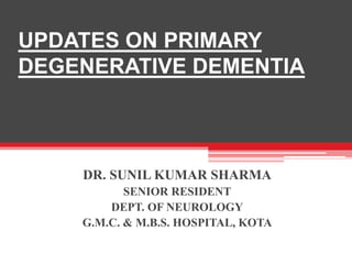 UPDATES ON PRIMARY
DEGENERATIVE DEMENTIA
DR. SUNIL KUMAR SHARMA
SENIOR RESIDENT
DEPT. OF NEUROLOGY
G.M.C. & M.B.S. HOSPITAL, KOTA
 