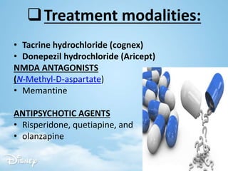 Treatment modalities:
• Tacrine hydrochloride (cognex)
• Donepezil hydrochloride (Aricept)
NMDA ANTAGONISTS
(N-Methyl-D-aspartate)
• Memantine
ANTIPSYCHOTIC AGENTS
• Risperidone, quetiapine, and
• olanzapine
 