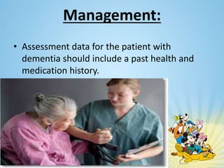 Management:
• Assessment data for the patient with
dementia should include a past health and
medication history.
 