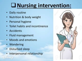 Nursing intervention:
• Daily routine
• Nutrition & body weight
• Personal hygiene
• Toilet habits and incontinence
• Accidents
• Fluid management
• Moods and emotions
• Wandering
• Disturbed sleep
• Interpersonal relationship
 