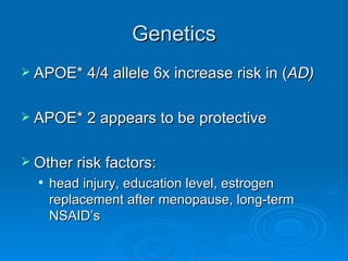 Genetics APOE* 4/4 allele 6x increase risk in ( AD) APOE* 2 appears to be protective Other risk factors: head injury, education level, estrogen replacement after menopause, long-term NSAID’s  
