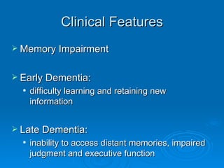 Clinical Features Memory Impairment Early Dementia:  difficulty learning and retaining new information Late Dementia:  inability to access distant memories, impaired judgment and executive function  