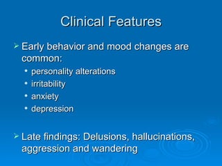 Clinical Features Early behavior and mood changes are common: personality alterations irritability anxiety  depression Late findings: Delusions, hallucinations, aggression and wandering 