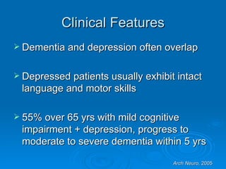 Clinical Features Dementia and depression often overlap Depressed patients usually exhibit intact language and motor skills 55% over 65 yrs with mild cognitive impairment + depression, progress to moderate to severe dementia within 5 yrs  Arch Neuro,  2005 