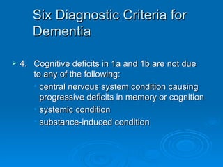 Six Diagnostic Criteria for Dementia 4. Cognitive deficits in 1a and 1b are not due  to any of the following: central nervous system condition causing progressive deficits in memory or cognition systemic condition  substance-induced condition 