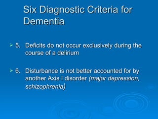 Six Diagnostic Criteria for Dementia 5. Deficits do not occur exclusively during the  course of a delirium  6. Disturbance is not better accounted for by  another Axis I disorder  (major depression,  schizophrenia ) 