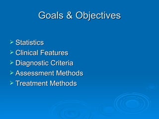 Goals & Objectives Statistics Clinical Features Diagnostic Criteria Assessment Methods Treatment Methods 