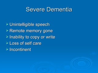 Severe Dementia Unintelligible speech Remote memory gone Inability to copy or write Loss of self care Incontinent 