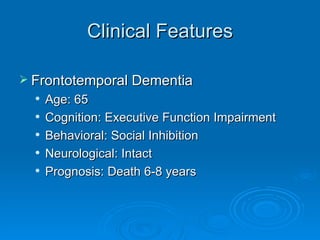Clinical Features Frontotemporal Dementia Age: 65 Cognition: Executive Function Impairment Behavioral: Social Inhibition Neurological: Intact Prognosis: Death 6-8 years 