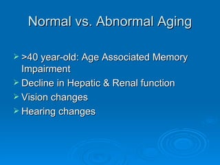 Normal vs. Abnormal Aging >40 year-old: Age Associated Memory Impairment Decline in Hepatic & Renal function Vision changes Hearing changes 