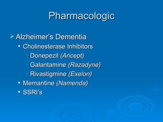 Pharmacologic Alzheimer’s Dementia  Cholinesterase Inhibitors  Donepezil  (Aricept)   Galantamine  (Razadyne)   Rivastigmine  (Exelon)   Memantine  (Namenda) SSRI’s 