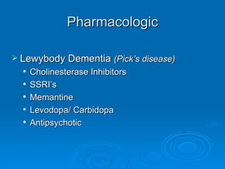 Pharmacologic Lewybody Dementia  (Pick’s disease) Cholinesterase Inhibitors SSRI’s Memantine Levodopa/ Carbidopa Antipsychotic 