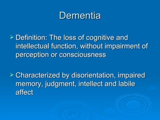 Dementia Definition: The loss of cognitive and intellectual function, without impairment of perception or consciousness  Characterized by disorientation, impaired memory, judgment, intellect and labile affect 