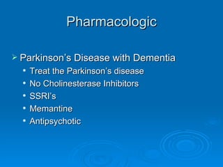 Pharmacologic Parkinson’s Disease with Dementia Treat the Parkinson’s disease No Cholinesterase Inhibitors  SSRI’s Memantine Antipsychotic 
