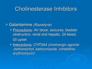 Cholinesterase Inhibitors Galantamine  (Razadyne) Precautions : AV block, seizures, bladder obstruction, renal and hepatic, GI bleed,  GI upset Interactions : CYP3A4  (cholinergic agonist -bethanechol, ketoconazole, cimetidine, erythromycin) 